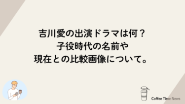 吉川愛の出演ドラマは何？子役時代の名前や現在との比較画像について。